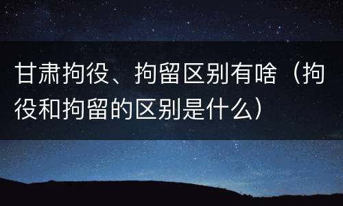 甘肃拘役、拘留区别有啥（拘役和拘留的区别是什么）