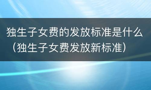 独生子女费的发放标准是什么（独生子女费发放新标准）