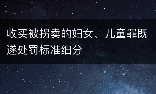 收买被拐卖的妇女、儿童罪既遂处罚标准细分