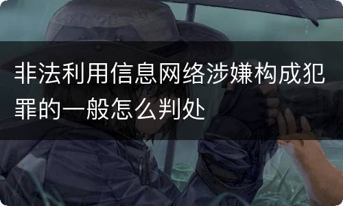 非法利用信息网络涉嫌构成犯罪的一般怎么判处
