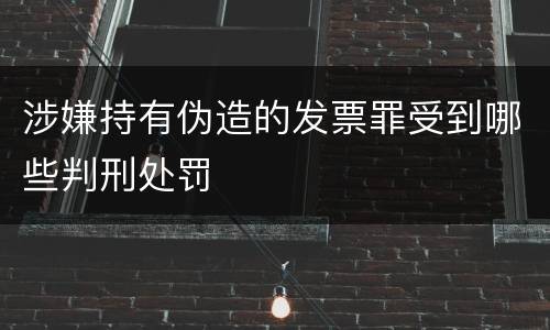 涉嫌持有伪造的发票罪受到哪些判刑处罚
