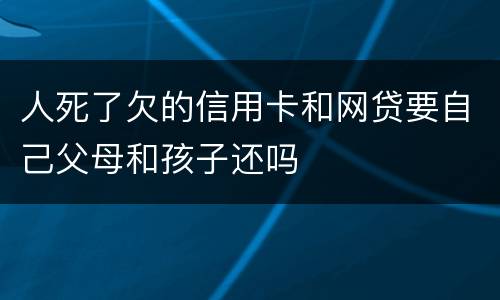 人死了欠的信用卡和网贷要自己父母和孩子还吗