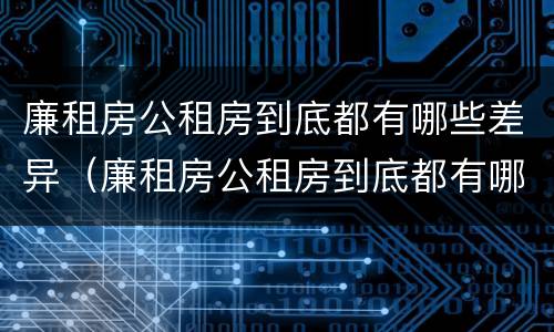 廉租房公租房到底都有哪些差异（廉租房公租房到底都有哪些差异和优势）