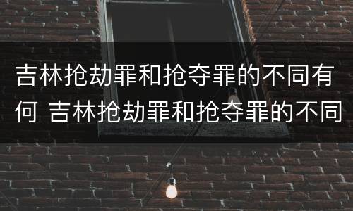吉林抢劫罪和抢夺罪的不同有何 吉林抢劫罪和抢夺罪的不同有何特征