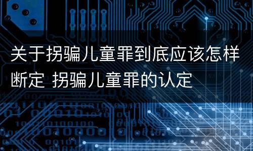 关于拐骗儿童罪到底应该怎样断定 拐骗儿童罪的认定