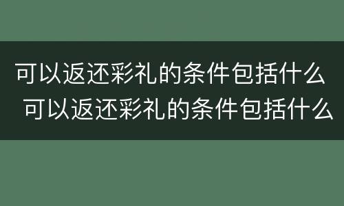 可以返还彩礼的条件包括什么 可以返还彩礼的条件包括什么内容