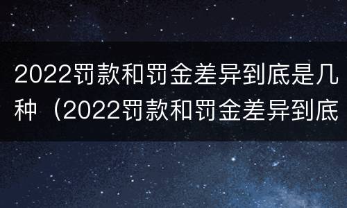 2022罚款和罚金差异到底是几种（2022罚款和罚金差异到底是几种类型）