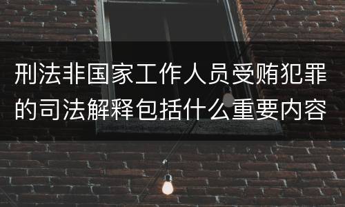 刑法非国家工作人员受贿犯罪的司法解释包括什么重要内容