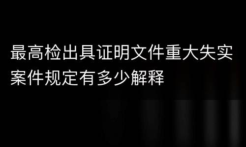 最高检出具证明文件重大失实案件规定有多少解释