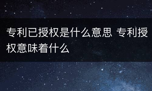 专利已授权是什么意思 专利授权意味着什么