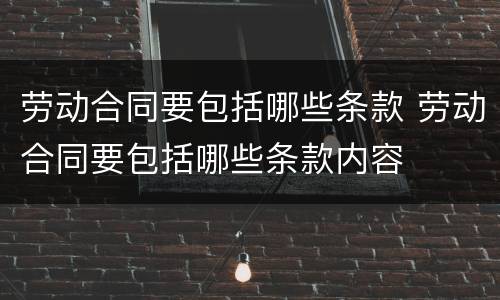 劳动合同要包括哪些条款 劳动合同要包括哪些条款内容