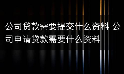 公司贷款需要提交什么资料 公司申请贷款需要什么资料