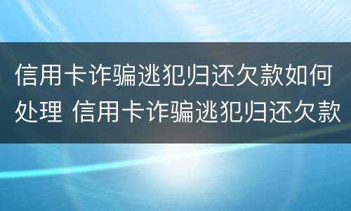 信用卡诈骗逃犯归还欠款如何处理 信用卡诈骗逃犯归还欠款如何处理好
