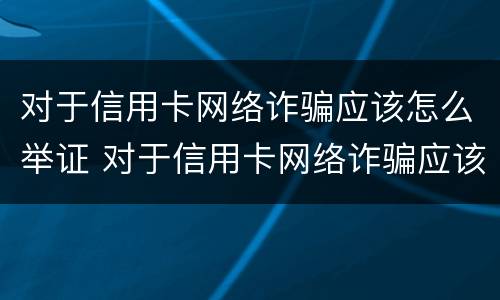 对于信用卡网络诈骗应该怎么举证 对于信用卡网络诈骗应该怎么举证呢
