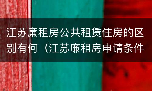 江苏廉租房公共租赁住房的区别有何（江苏廉租房申请条件2020）