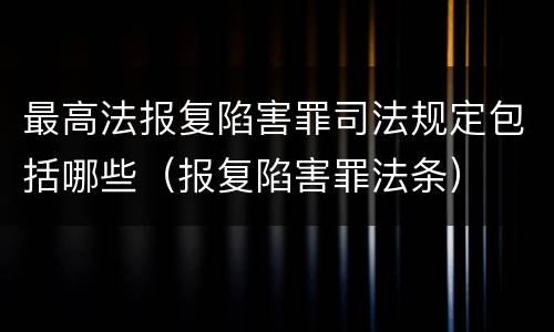 最高法报复陷害罪司法规定包括哪些（报复陷害罪法条）