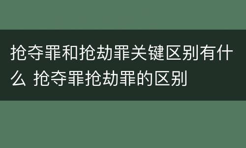 抢夺罪和抢劫罪关键区别有什么 抢夺罪抢劫罪的区别