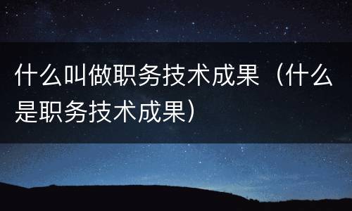 什么叫做职务技术成果（什么是职务技术成果）