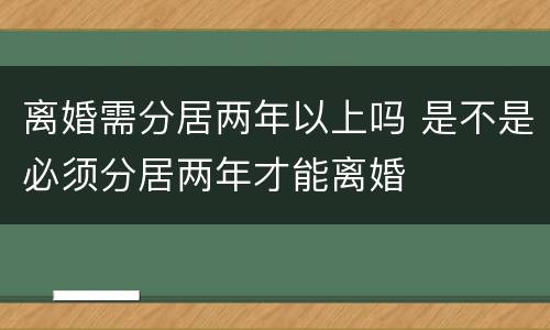 离婚需分居两年以上吗 是不是必须分居两年才能离婚