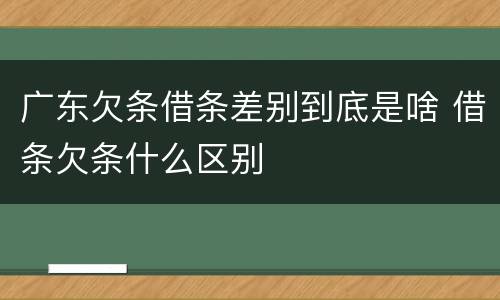 广东欠条借条差别到底是啥 借条欠条什么区别