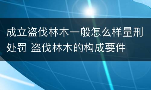 成立盗伐林木一般怎么样量刑处罚 盗伐林木的构成要件