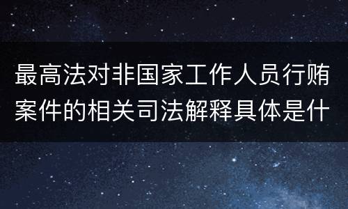 最高法对非国家工作人员行贿案件的相关司法解释具体是什么重要规定