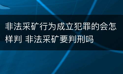 非法采矿行为成立犯罪的会怎样判 非法采矿要判刑吗