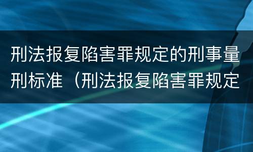 刑法报复陷害罪规定的刑事量刑标准（刑法报复陷害罪规定的刑事量刑标准是多少）