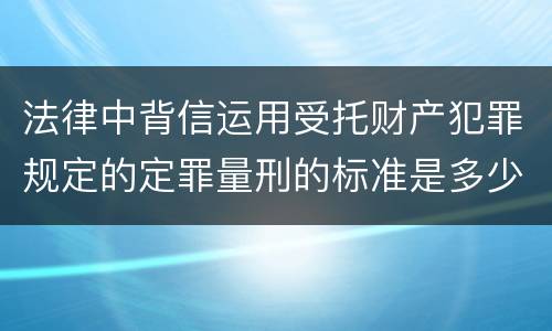 法律中背信运用受托财产犯罪规定的定罪量刑的标准是多少
