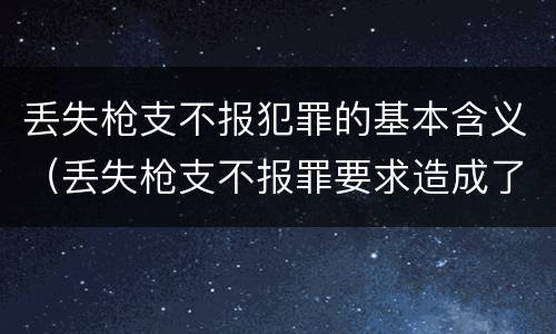 丢失枪支不报犯罪的基本含义（丢失枪支不报罪要求造成了严重后果的才构成犯罪）