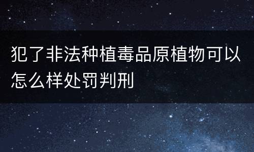 犯了非法种植毒品原植物可以怎么样处罚判刑