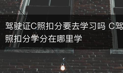 驾驶证C照扣分要去学习吗 C驾照扣分学分在哪里学