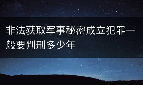 非法获取军事秘密成立犯罪一般要判刑多少年