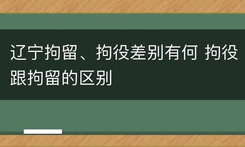 辽宁拘留、拘役差别有何 拘役跟拘留的区别