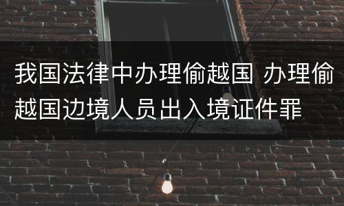 我国法律中办理偷越国 办理偷越国边境人员出入境证件罪
