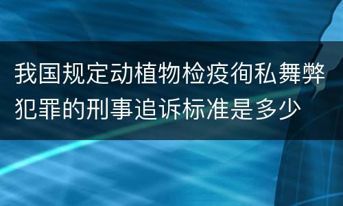 我国规定动植物检疫徇私舞弊犯罪的刑事追诉标准是多少