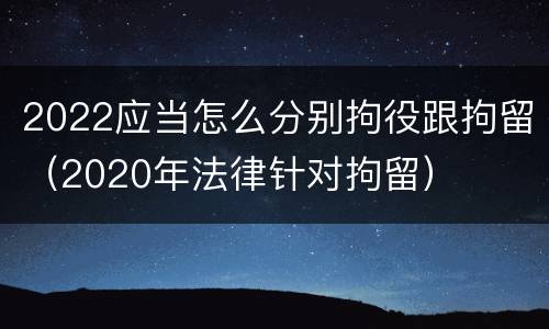 2022应当怎么分别拘役跟拘留（2020年法律针对拘留）