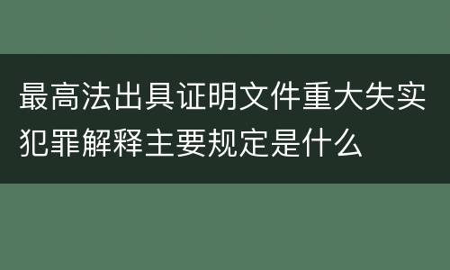 最高法出具证明文件重大失实犯罪解释主要规定是什么