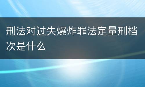 刑法对过失爆炸罪法定量刑档次是什么