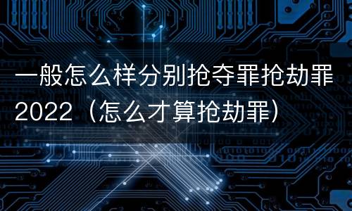 一般怎么样分别抢夺罪抢劫罪2022（怎么才算抢劫罪）