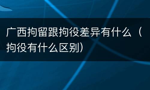 广西拘留跟拘役差异有什么（拘役有什么区别）