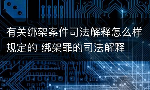 有关绑架案件司法解释怎么样规定的 绑架罪的司法解释