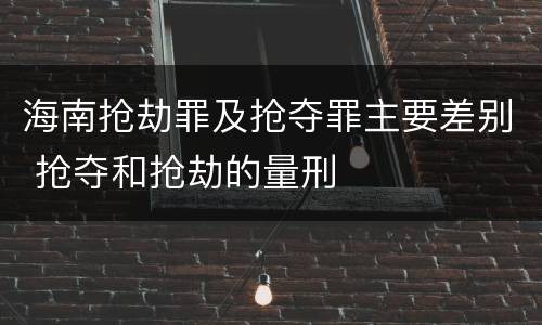 海南抢劫罪及抢夺罪主要差别 抢夺和抢劫的量刑