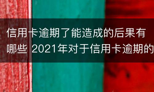 信用卡逾期了能造成的后果有哪些 2021年对于信用卡逾期的处理
