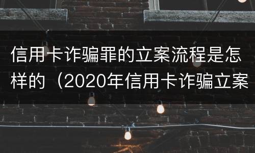 信用卡诈骗罪的立案流程是怎样的（2020年信用卡诈骗立案标准）