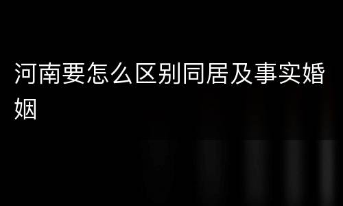 河南要怎么区别同居及事实婚姻