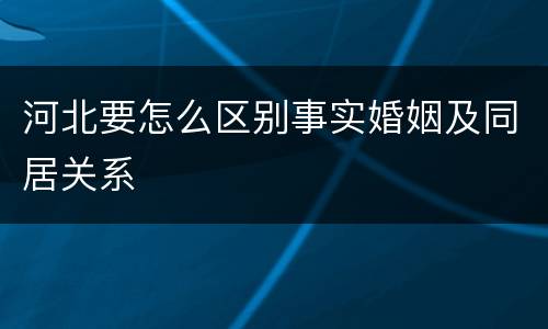 河北要怎么区别事实婚姻及同居关系