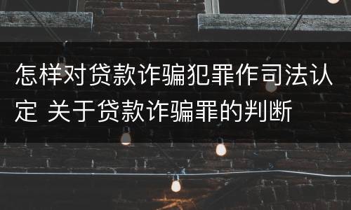 怎样对贷款诈骗犯罪作司法认定 关于贷款诈骗罪的判断