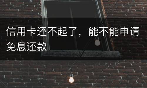 信用卡还不起了，能不能申请免息还款