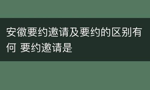 安徽要约邀请及要约的区别有何 要约邀请是